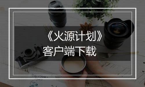 《火源计划》客户端下载