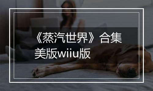 《蒸汽世界》合集 美版wiiu版