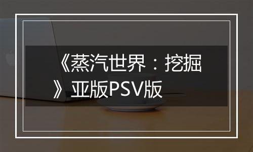 《蒸汽世界：挖掘》亚版PSV版