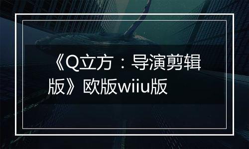 《Q立方：导演剪辑版》欧版wiiu版