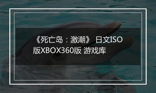 《死亡岛：激潮》 日文ISO版XBOX360版 游戏库