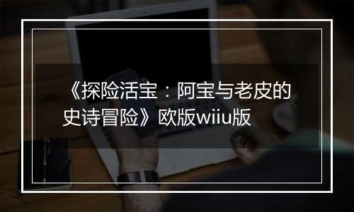 《探险活宝：阿宝与老皮的史诗冒险》欧版wiiu版