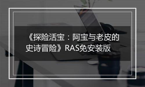 《探险活宝：阿宝与老皮的史诗冒险》RAS免安装版
