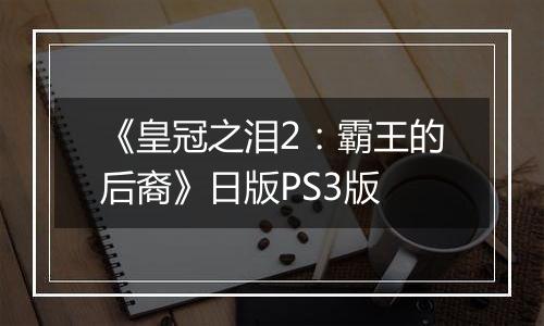 《皇冠之泪2：霸王的后裔》日版PS3版