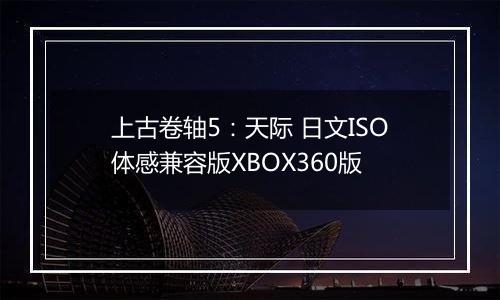 上古卷轴5：天际 日文ISO体感兼容版XBOX360版