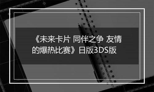 《未来卡片 同伴之争 友情的爆热比赛》日版3DS版