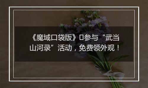 《魔域口袋版》​参与“武当山河录”活动，免费领外观！