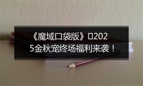 《魔域口袋版》​2025金秋宠终场福利来袭！