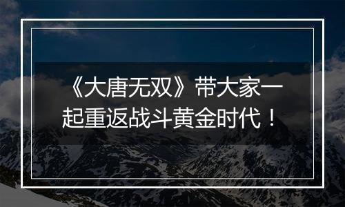 《大唐无双》带大家一起重返战斗黄金时代！