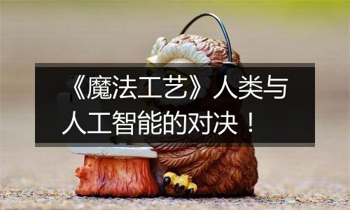 《魔法工艺》人类与人工智能的对决！