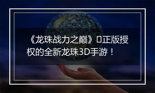 《龙珠战力之巅》​正版授权的全新龙珠3D手游！