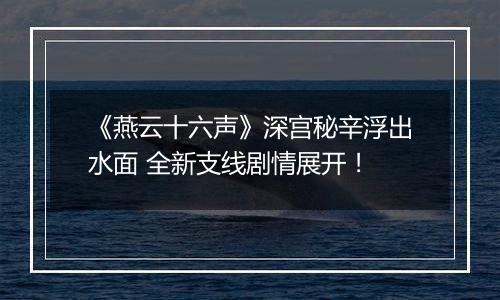 《燕云十六声》深宫秘辛浮出水面 全新支线剧情展开！