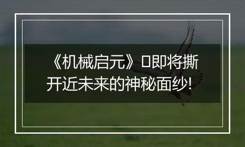 《机械启元》​即将撕开近未来的神秘面纱!