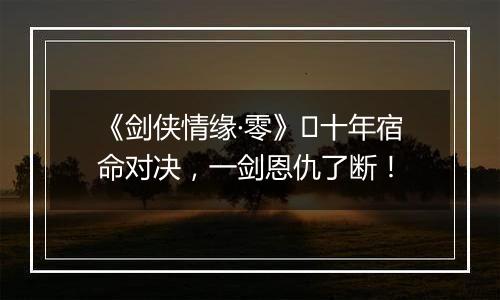 《剑侠情缘·零》​十年宿命对决，一剑恩仇了断！