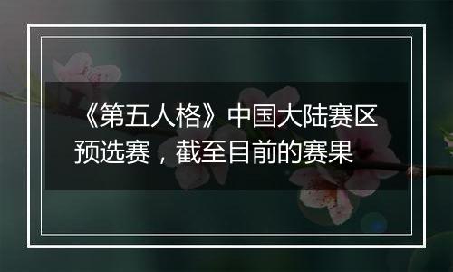 《第五人格》中国大陆赛区预选赛，截至目前的赛果