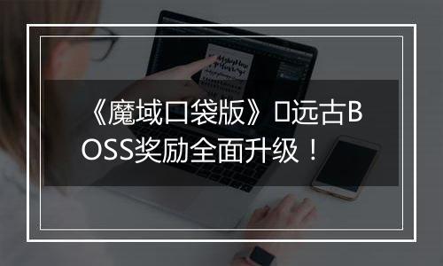《魔域口袋版》​远古BOSS奖励全面升级！