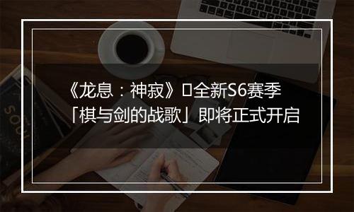 《龙息：神寂》​全新S6赛季「棋与剑的战歌」即将正式开启