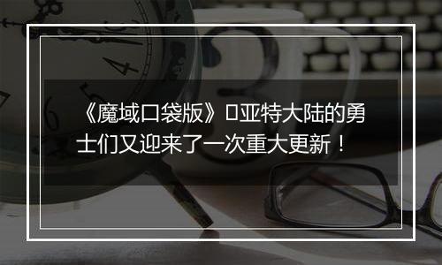 《魔域口袋版》​亚特大陆的勇士们又迎来了一次重大更新！