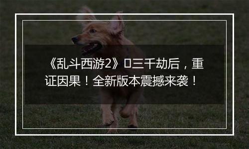 《乱斗西游2》​三千劫后，重证因果！全新版本震撼来袭！