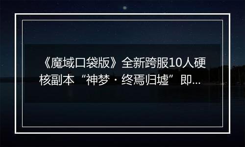 《魔域口袋版》全新跨服10人硬核副本“神梦・终焉归墟”即将上线！