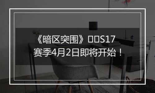 《暗区突围》​​S17赛季4月2日即将开始！