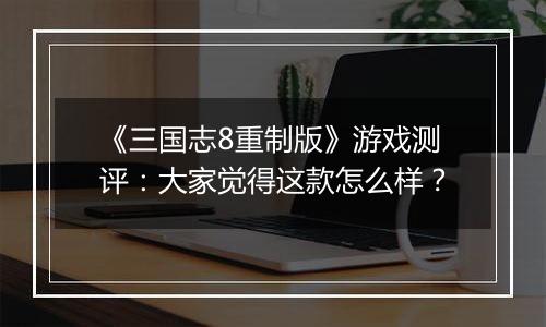 《三国志8重制版》游戏测评：大家觉得这款怎么样？