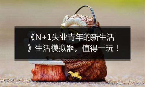 《N+1失业青年的新生活》生活模拟器。值得一玩！