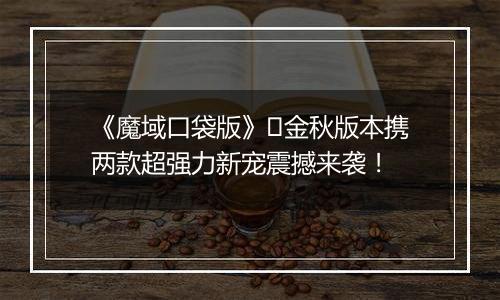 《魔域口袋版》​金秋版本携两款超强力新宠震撼来袭！