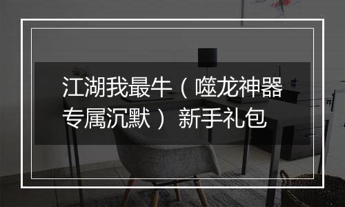 江湖我最牛（噬龙神器专属沉默） 新手礼包