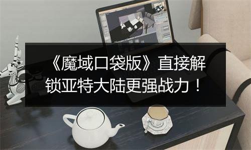 《魔域口袋版》直接解锁亚特大陆更强战力！