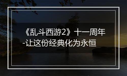 《乱斗西游2》十一周年-让这份经典化为永恒