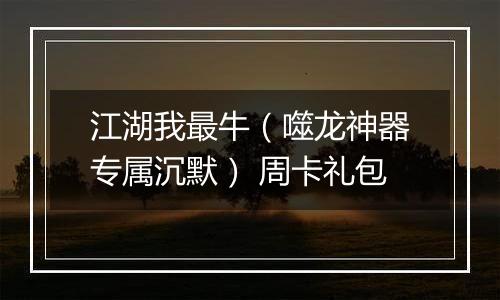 江湖我最牛（噬龙神器专属沉默） 周卡礼包