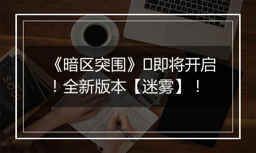 《暗区突围》​即将开启！全新版本【迷雾】！