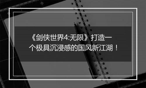 《剑侠世界4:无限》打造一个极具沉浸感的国风新江湖！
