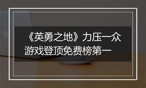 《英勇之地》力压一众游戏登顶免费榜第一