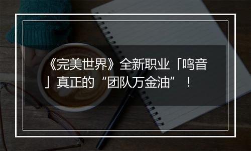 《完美世界》全新职业「鸣音」真正的“团队万金油”！