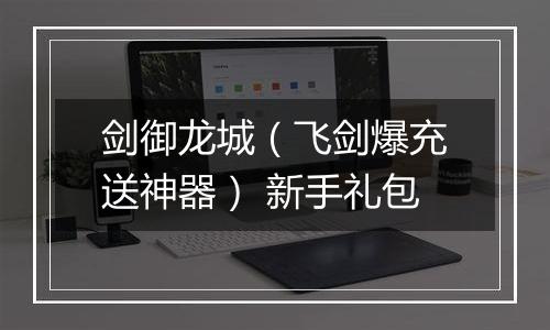 剑御龙城（飞剑爆充送神器） 新手礼包