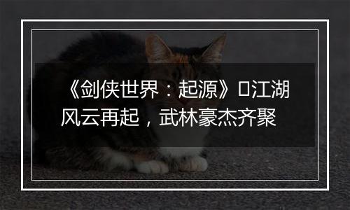 《剑侠世界：起源》​江湖风云再起，武林豪杰齐聚