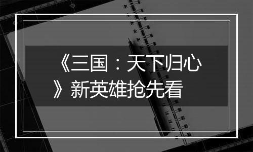 《三国：天下归心》新英雄抢先看