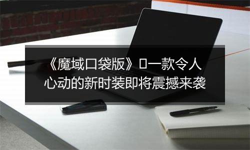 《魔域口袋版》​一款令人心动的新时装即将震撼来袭
