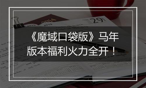 《魔域口袋版》马年版本福利火力全开！