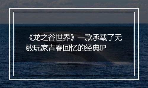 《龙之谷世界》一款承载了无数玩家青春回忆的经典IP
