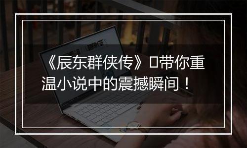 《辰东群侠传》​带你重温小说中的震撼瞬间！