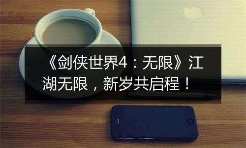 《剑侠世界4：无限》江湖无限，新岁共启程！