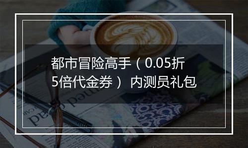 都市冒险高手（0.05折5倍代金券） 内测员礼包