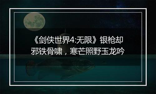 《剑侠世界4:无限》银枪却邪铁骨啸，寒芒照野玉龙吟