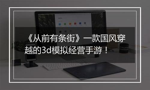 《从前有条街》一款国风穿越的3d模拟经营手游！