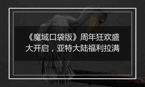 《魔域口袋版》周年狂欢盛大开启，亚特大陆福利拉满
