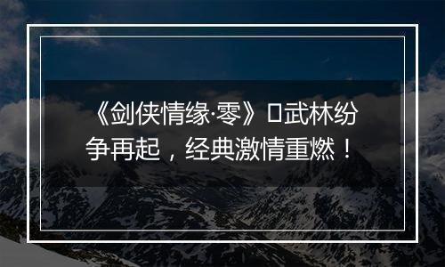《剑侠情缘·零》​武林纷争再起，经典激情重燃！