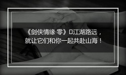 《剑侠情缘·零》​江湖路远，就让它们和你一起共赴山海！